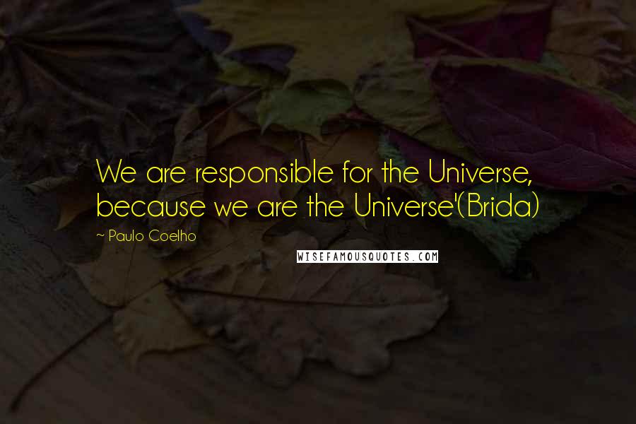 Paulo Coelho Quotes: We are responsible for the Universe, because we are the Universe'(Brida)