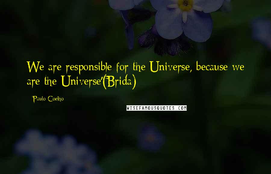 Paulo Coelho Quotes: We are responsible for the Universe, because we are the Universe'(Brida)