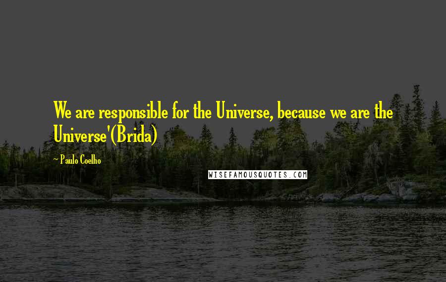 Paulo Coelho Quotes: We are responsible for the Universe, because we are the Universe'(Brida)