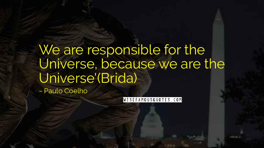 Paulo Coelho Quotes: We are responsible for the Universe, because we are the Universe'(Brida)