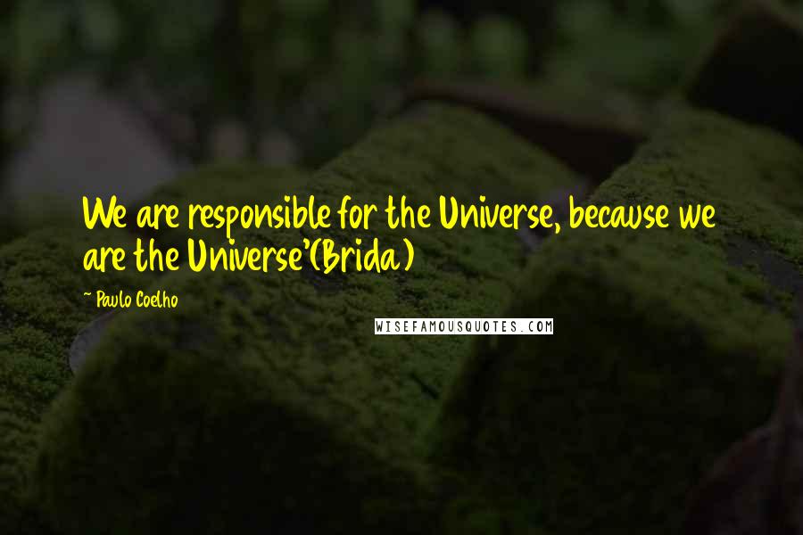 Paulo Coelho Quotes: We are responsible for the Universe, because we are the Universe'(Brida)