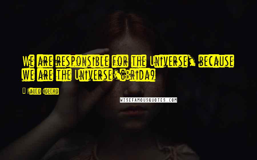 Paulo Coelho Quotes: We are responsible for the Universe, because we are the Universe'(Brida)