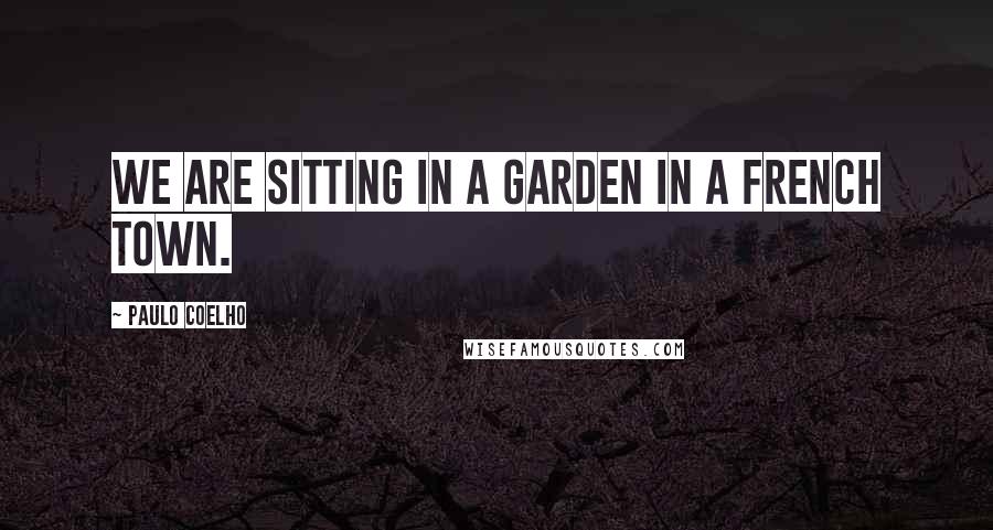 Paulo Coelho Quotes: We are sitting in a garden in a French town.