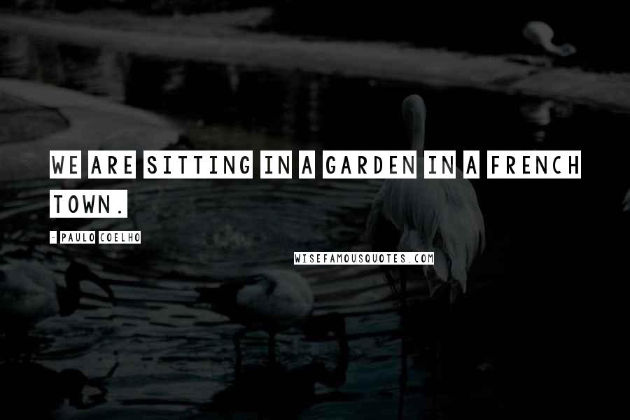 Paulo Coelho Quotes: We are sitting in a garden in a French town.