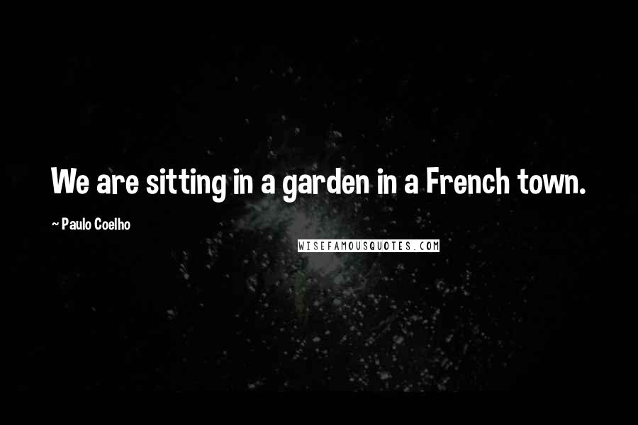 Paulo Coelho Quotes: We are sitting in a garden in a French town.