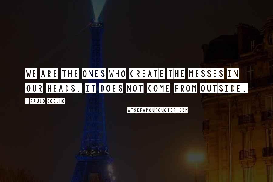 Paulo Coelho Quotes: We are the ones who create the messes in our heads. It does not come from outside.