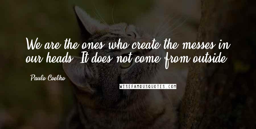 Paulo Coelho Quotes: We are the ones who create the messes in our heads. It does not come from outside.