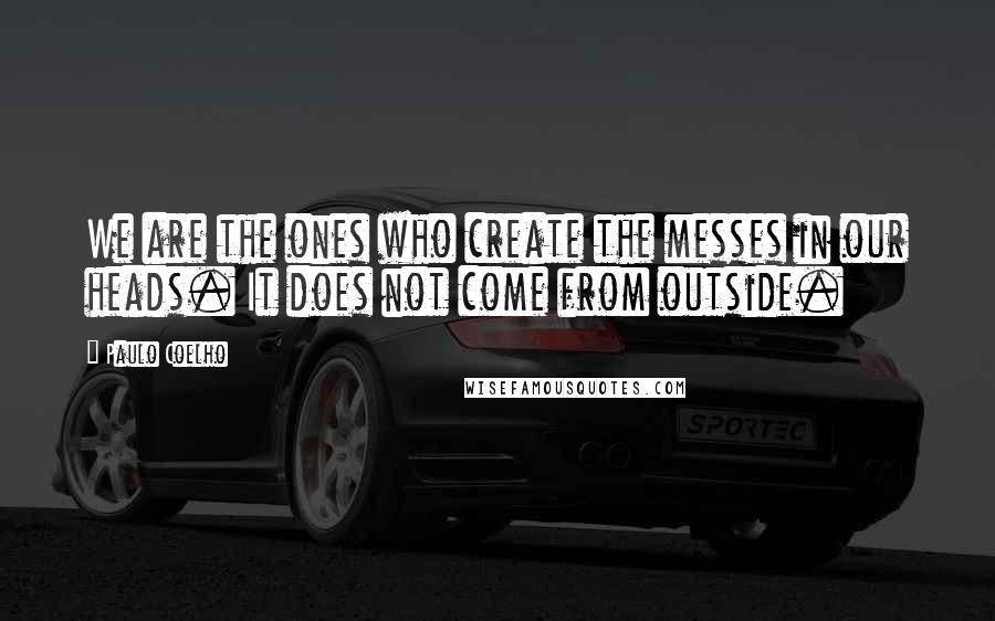 Paulo Coelho Quotes: We are the ones who create the messes in our heads. It does not come from outside.