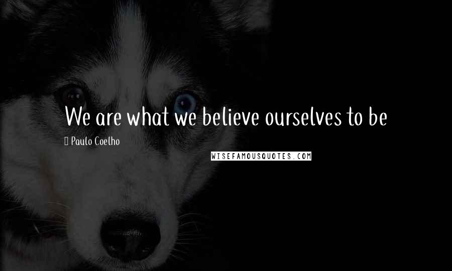 Paulo Coelho Quotes: We are what we believe ourselves to be