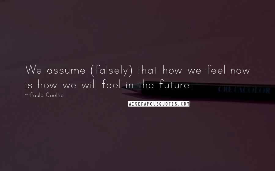 Paulo Coelho Quotes: We assume (falsely) that how we feel now is how we will feel in the future.
