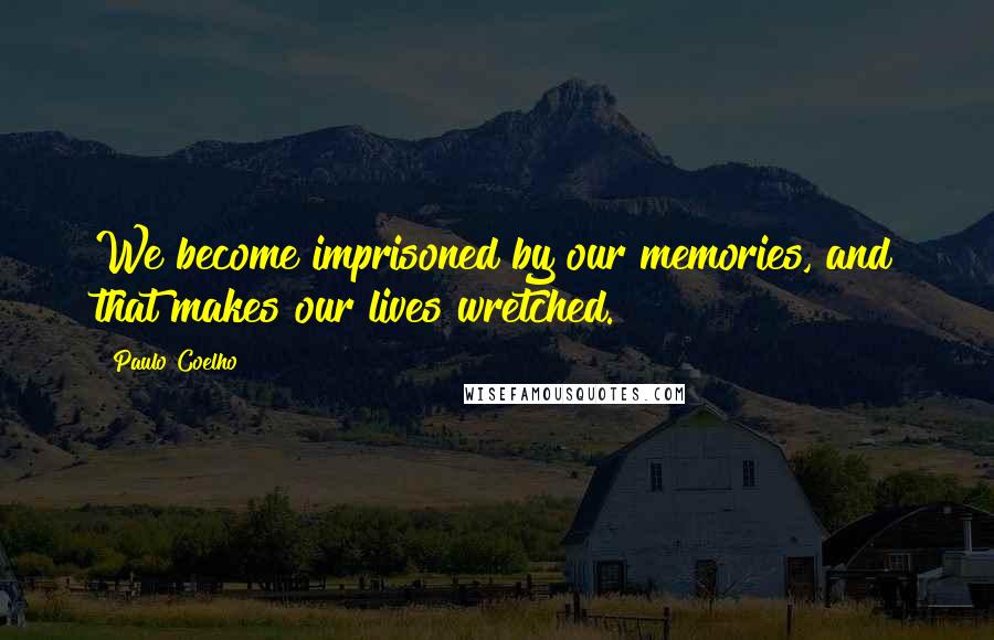 Paulo Coelho Quotes: We become imprisoned by our memories, and that makes our lives wretched.