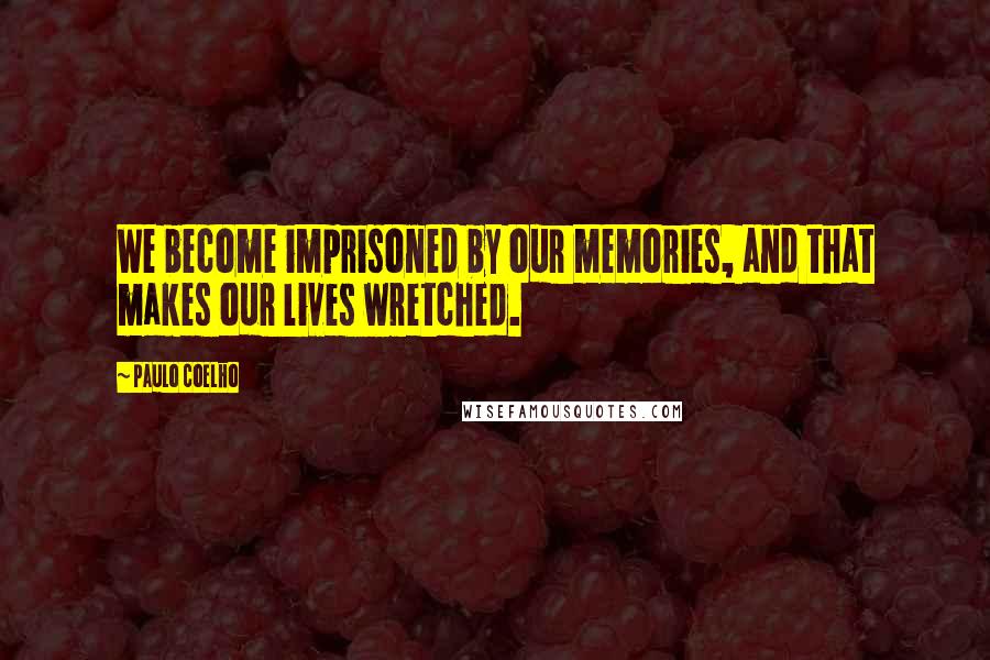 Paulo Coelho Quotes: We become imprisoned by our memories, and that makes our lives wretched.