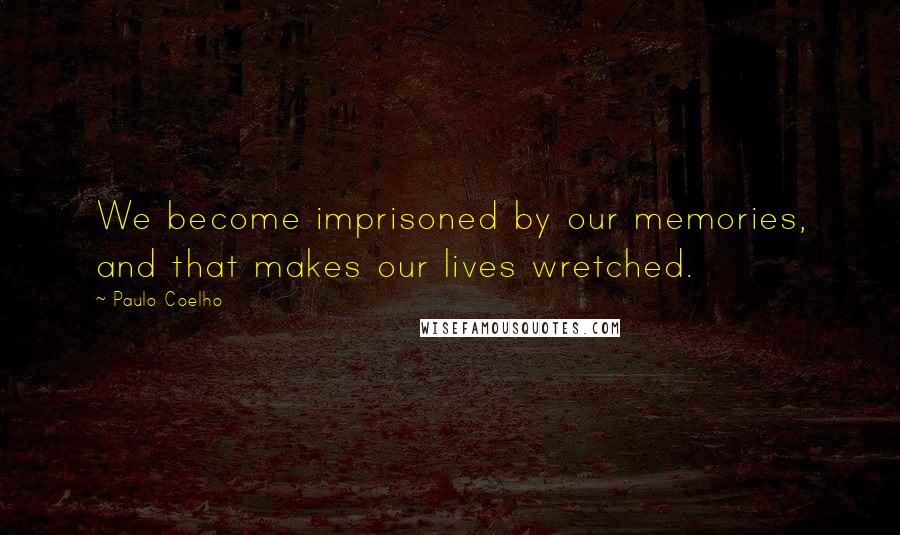 Paulo Coelho Quotes: We become imprisoned by our memories, and that makes our lives wretched.