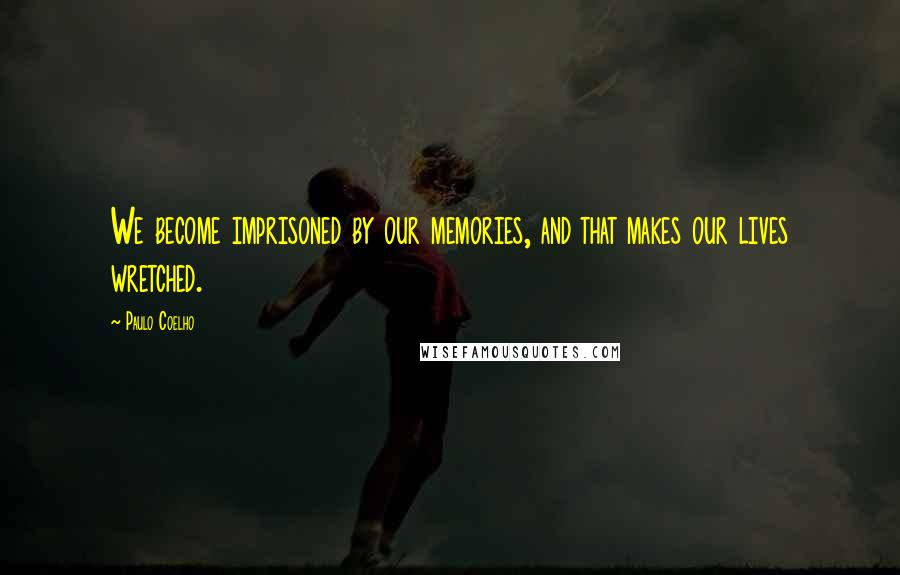 Paulo Coelho Quotes: We become imprisoned by our memories, and that makes our lives wretched.