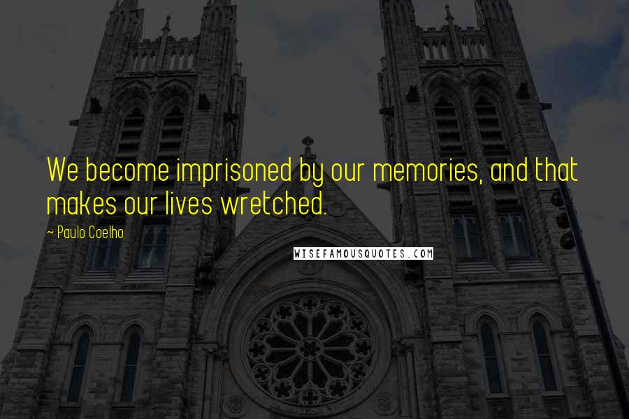 Paulo Coelho Quotes: We become imprisoned by our memories, and that makes our lives wretched.