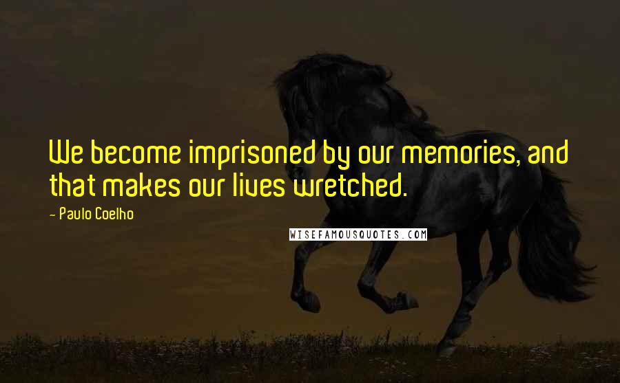 Paulo Coelho Quotes: We become imprisoned by our memories, and that makes our lives wretched.