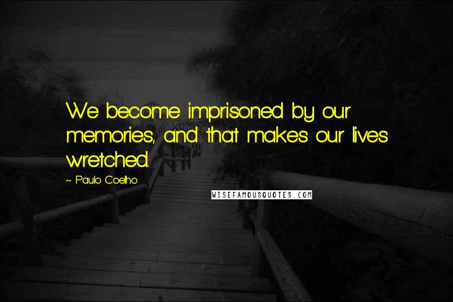 Paulo Coelho Quotes: We become imprisoned by our memories, and that makes our lives wretched.