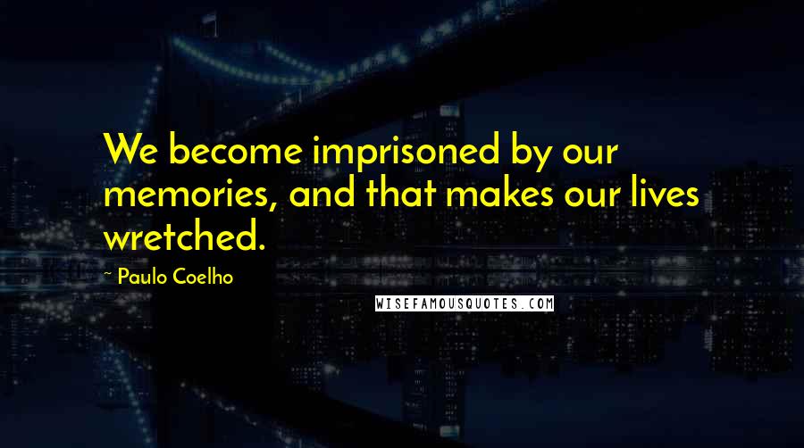 Paulo Coelho Quotes: We become imprisoned by our memories, and that makes our lives wretched.