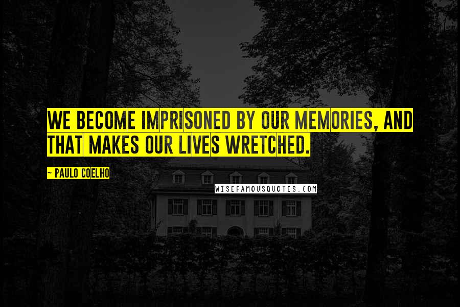 Paulo Coelho Quotes: We become imprisoned by our memories, and that makes our lives wretched.