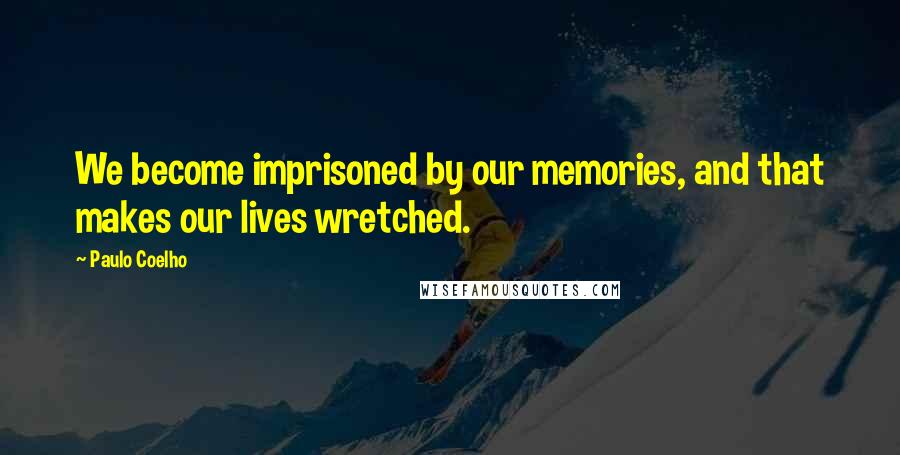 Paulo Coelho Quotes: We become imprisoned by our memories, and that makes our lives wretched.