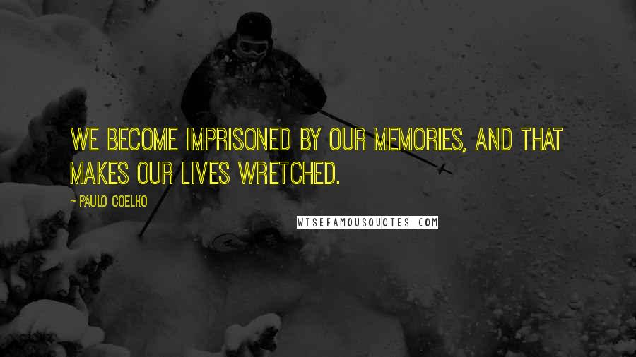 Paulo Coelho Quotes: We become imprisoned by our memories, and that makes our lives wretched.