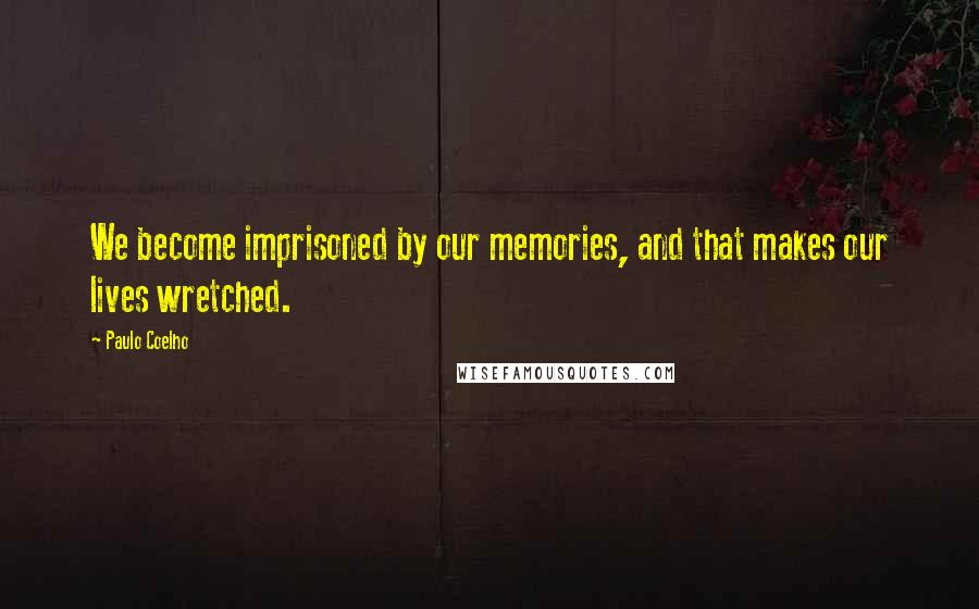 Paulo Coelho Quotes: We become imprisoned by our memories, and that makes our lives wretched.