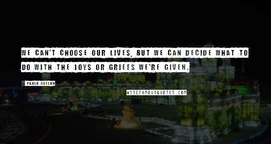 Paulo Coelho Quotes: We can't choose our lives, but we can decide what to do with the joys or griefs we're given.