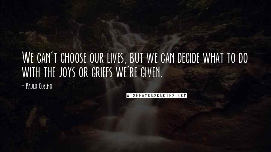 Paulo Coelho Quotes: We can't choose our lives, but we can decide what to do with the joys or griefs we're given.