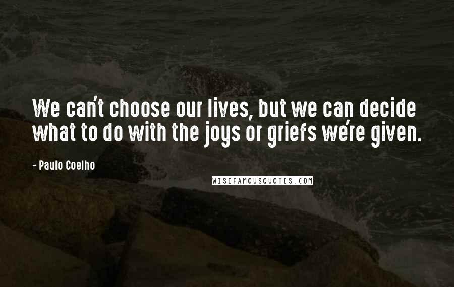 Paulo Coelho Quotes: We can't choose our lives, but we can decide what to do with the joys or griefs we're given.