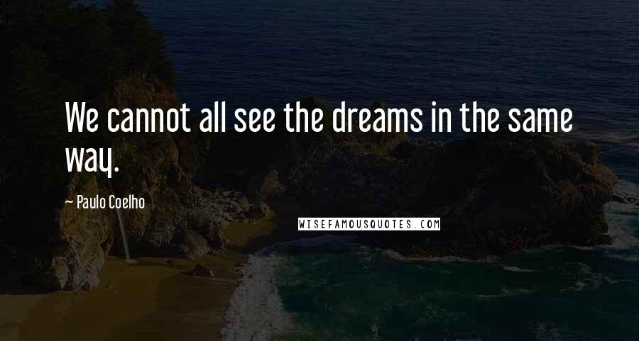 Paulo Coelho Quotes: We cannot all see the dreams in the same way.