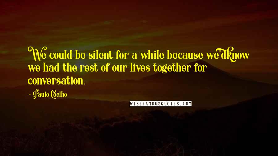 Paulo Coelho Quotes: We could be silent for a while because we'dknow we had the rest of our lives together for conversation.