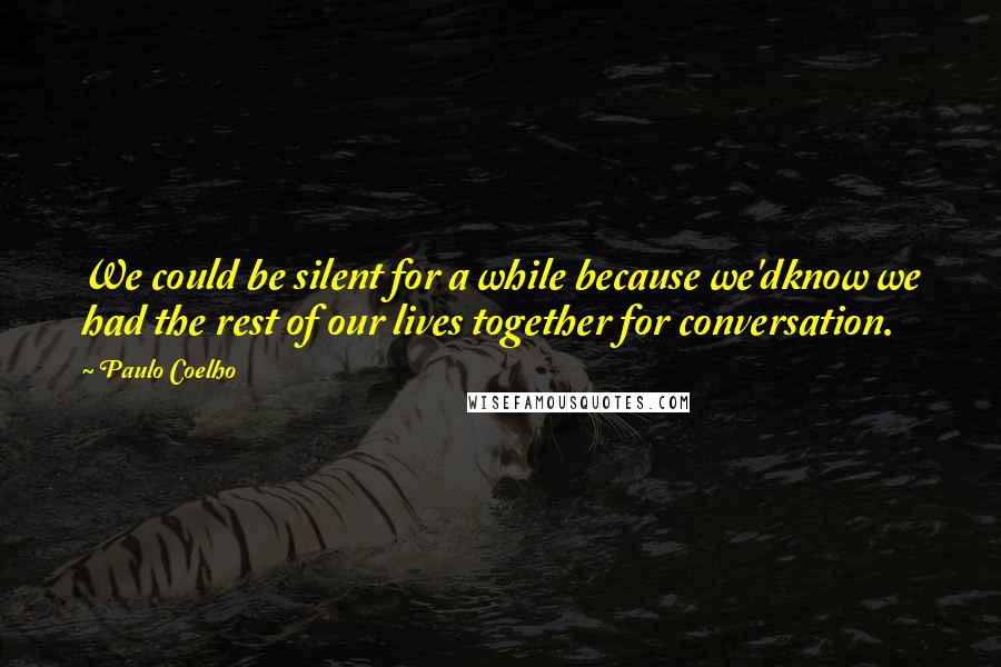 Paulo Coelho Quotes: We could be silent for a while because we'dknow we had the rest of our lives together for conversation.