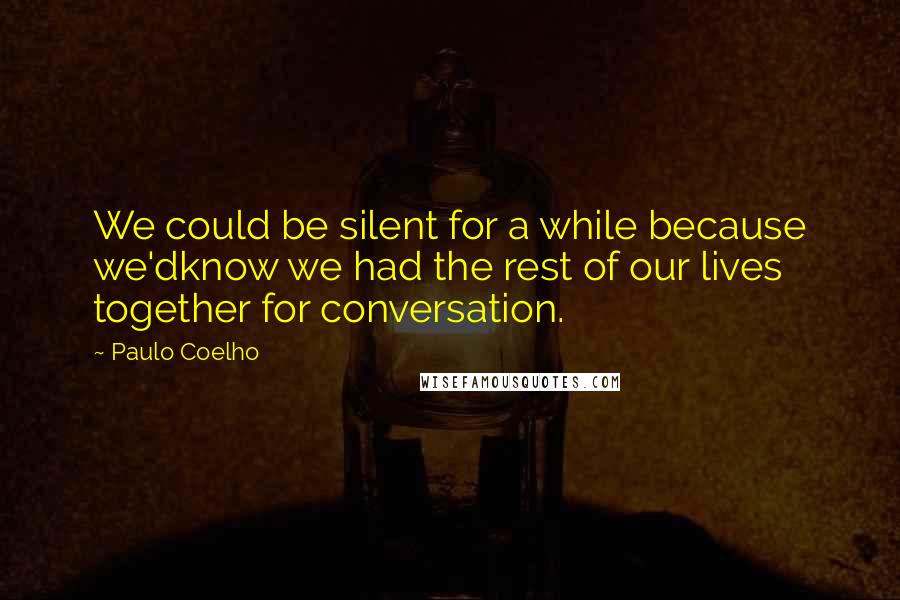 Paulo Coelho Quotes: We could be silent for a while because we'dknow we had the rest of our lives together for conversation.