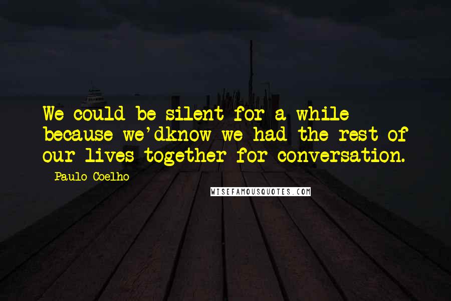 Paulo Coelho Quotes: We could be silent for a while because we'dknow we had the rest of our lives together for conversation.