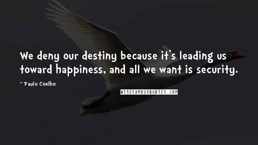 Paulo Coelho Quotes: We deny our destiny because it's leading us toward happiness, and all we want is security.