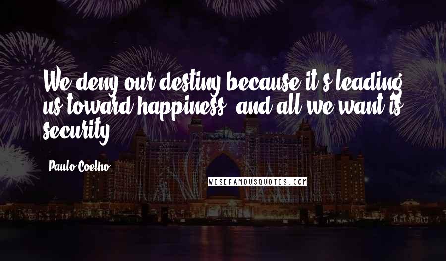 Paulo Coelho Quotes: We deny our destiny because it's leading us toward happiness, and all we want is security.