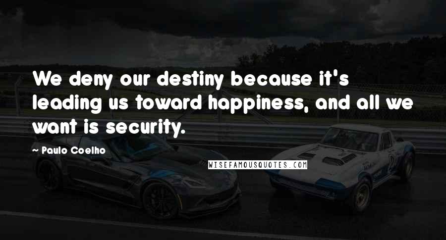 Paulo Coelho Quotes: We deny our destiny because it's leading us toward happiness, and all we want is security.