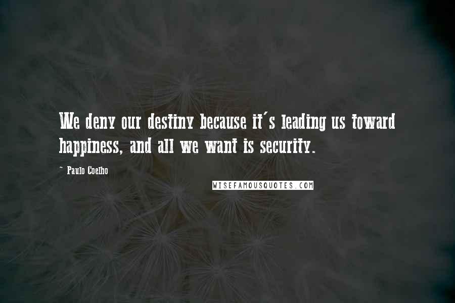 Paulo Coelho Quotes: We deny our destiny because it's leading us toward happiness, and all we want is security.