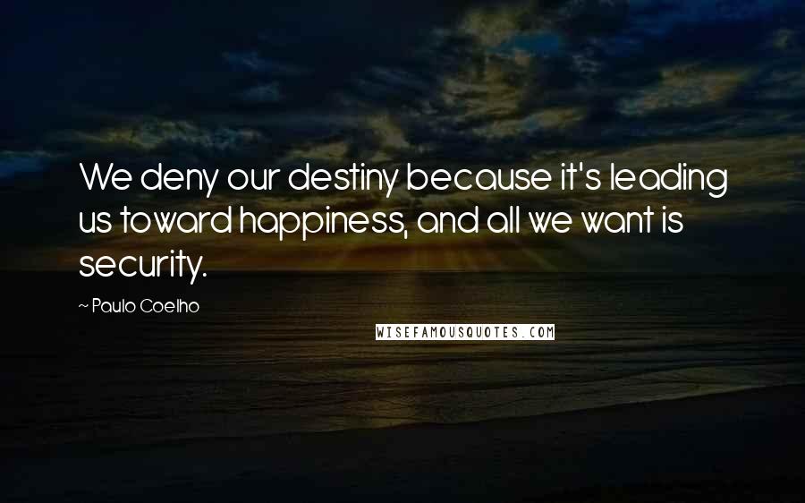 Paulo Coelho Quotes: We deny our destiny because it's leading us toward happiness, and all we want is security.