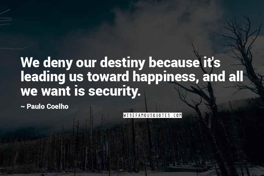 Paulo Coelho Quotes: We deny our destiny because it's leading us toward happiness, and all we want is security.