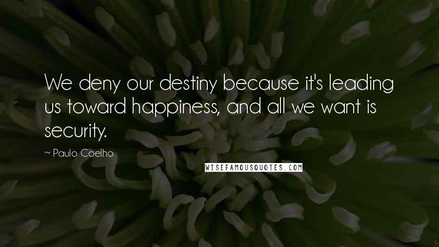 Paulo Coelho Quotes: We deny our destiny because it's leading us toward happiness, and all we want is security.