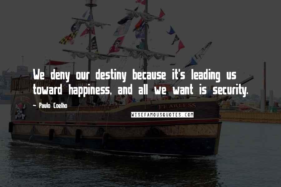 Paulo Coelho Quotes: We deny our destiny because it's leading us toward happiness, and all we want is security.