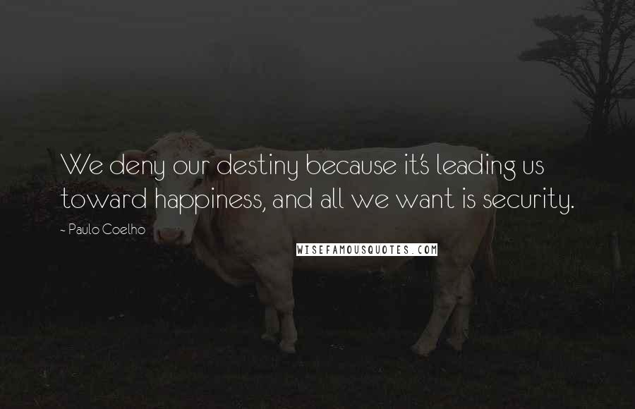 Paulo Coelho Quotes: We deny our destiny because it's leading us toward happiness, and all we want is security.