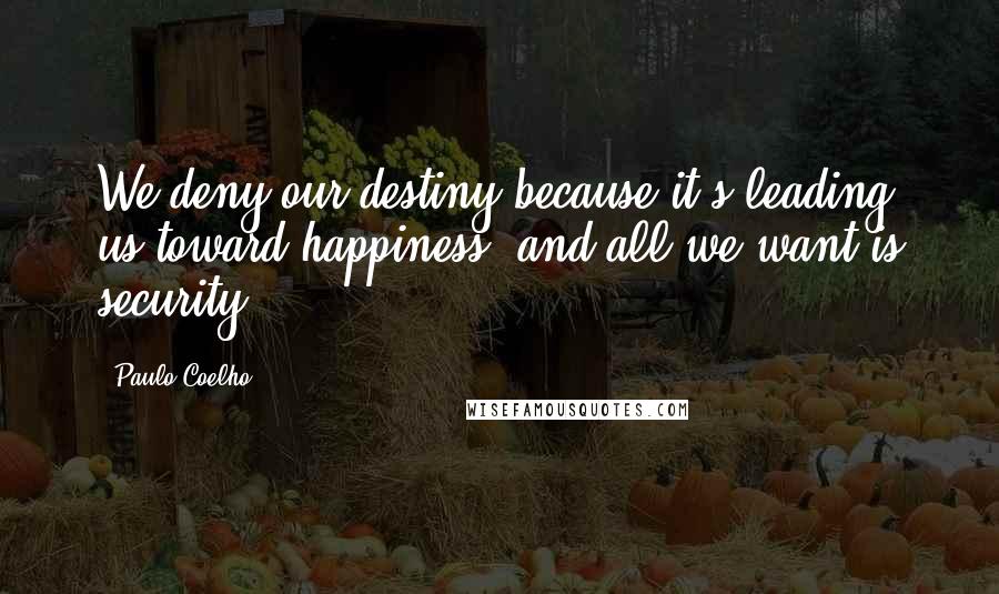 Paulo Coelho Quotes: We deny our destiny because it's leading us toward happiness, and all we want is security.