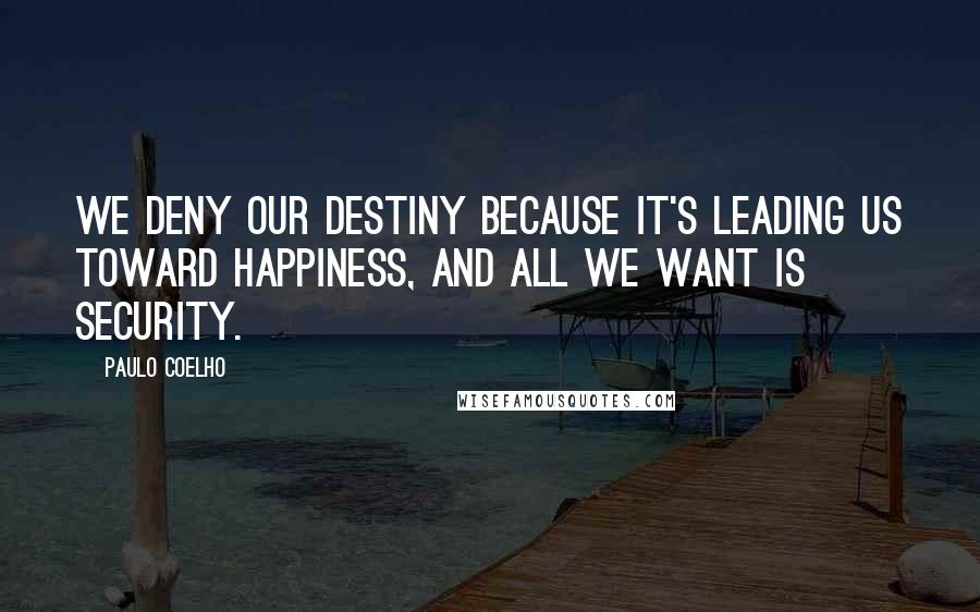 Paulo Coelho Quotes: We deny our destiny because it's leading us toward happiness, and all we want is security.