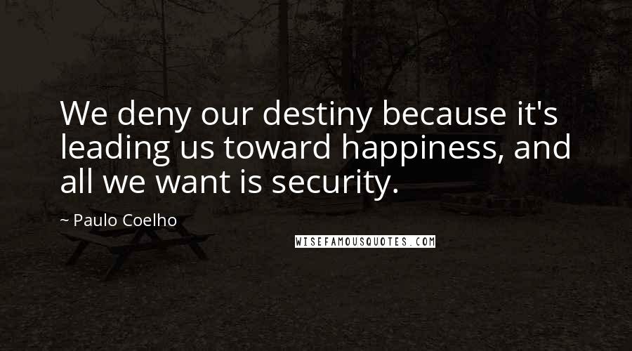 Paulo Coelho Quotes: We deny our destiny because it's leading us toward happiness, and all we want is security.