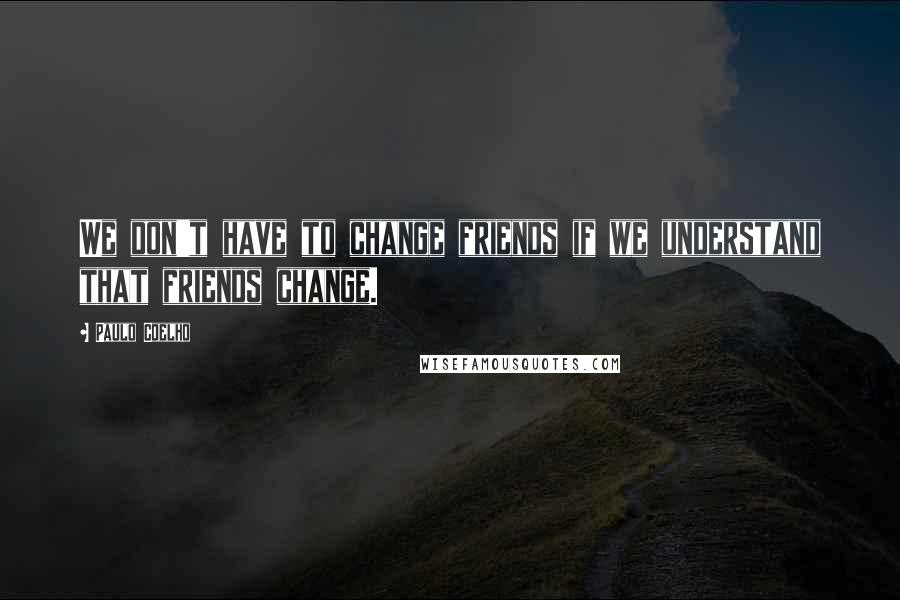 Paulo Coelho Quotes: We don't have to change friends if we understand that friends change.