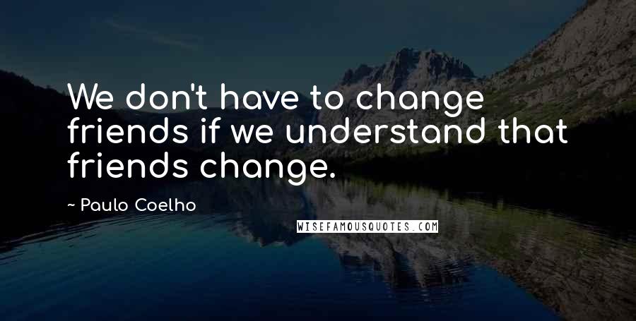 Paulo Coelho Quotes: We don't have to change friends if we understand that friends change.