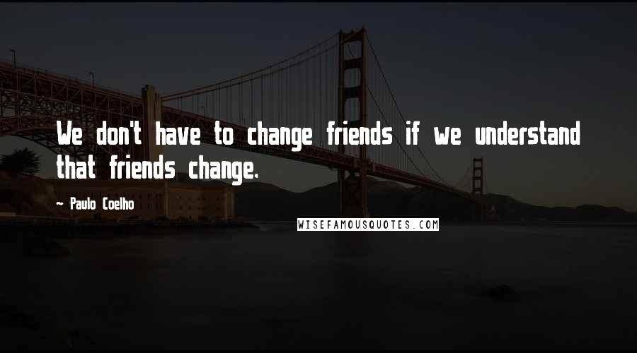 Paulo Coelho Quotes: We don't have to change friends if we understand that friends change.