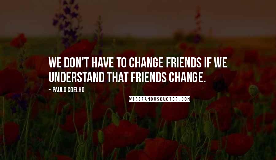 Paulo Coelho Quotes: We don't have to change friends if we understand that friends change.